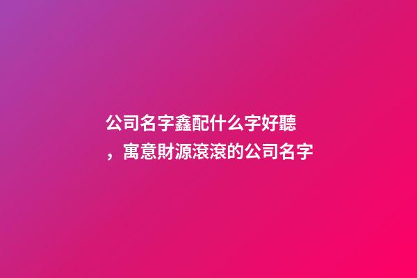 公司名字鑫配什么字好聽，寓意財源滾滾的公司名字-第1張-觀點-玄機派